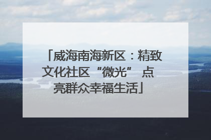 威海南海新区：精致文化社区“微光” 点亮群众幸福生活