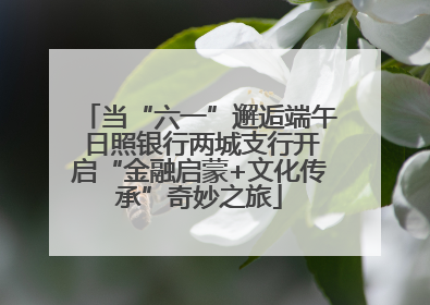 当“六一”邂逅端午 日照银行两城支行开启“金融启蒙+文化传承”奇妙之旅