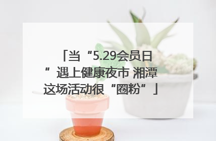 当“5.29会员日”遇上健康夜市 湘潭这场活动很“圈粉”