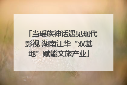 当瑶族神话遇见现代影视 湖南江华“双基地”赋能文旅产业