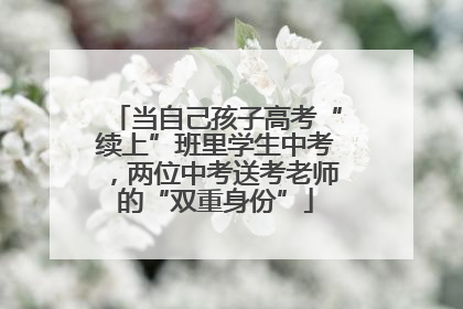 当自己孩子高考“续上”班里学生中考，两位中考送考老师的“双重身份”