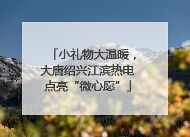小礼物大温暖，大唐绍兴江滨热电点亮“微心愿”