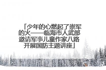 少年的心燃起了崇军的火——临海市人武部邀请军事儿童作家八路开展国防主题讲座
