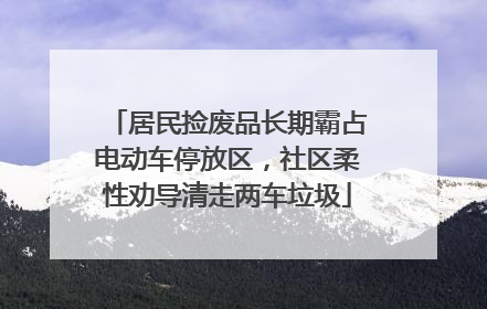 居民捡废品长期霸占电动车停放区，社区柔性劝导清走两车垃圾