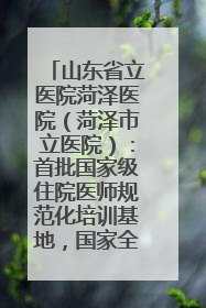 山东省立医院菏泽医院（菏泽市立医院）：首批国家级住院医师规范化培训基地，国家全科医生转岗培训基地