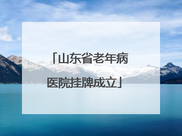 山东省老年病医院挂牌成立