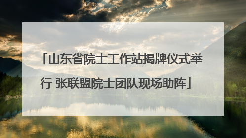 山东省院士工作站揭牌仪式举行 张联盟院士团队现场助阵