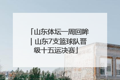 山东体坛一周回眸｜山东7支篮球队晋级十五运决赛