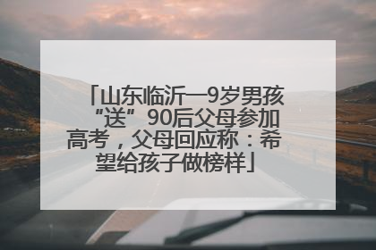 山东临沂一9岁男孩“送”90后父母参加高考，父母回应称：希望给孩子做榜样