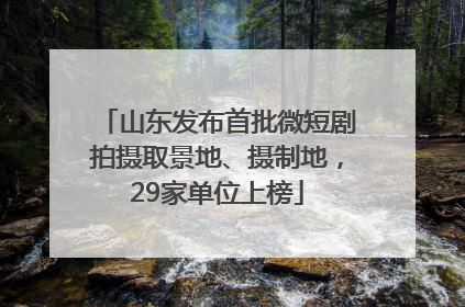 山东发布首批微短剧拍摄取景地、摄制地，29家单位上榜