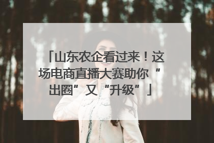 山东农企看过来！这场电商直播大赛助你“出圈”又“升级”
