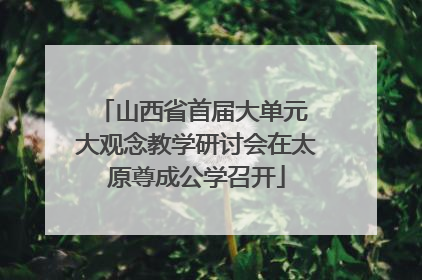 山西省首届大单元 大观念教学研讨会在太原尊成公学召开