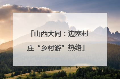 山西大同：边塞村庄“乡村游”热络