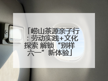 崂山茶源亲子行：劳动实践+文化探索 解锁“别样六一”新体验