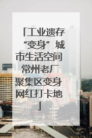 工业遗存“变身”城市生活空间 常州老厂聚集区变身网红打卡地