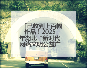 已收到上百幅作品！2025年湖北“新时代网络文明公益广告”征集活动火热进行中