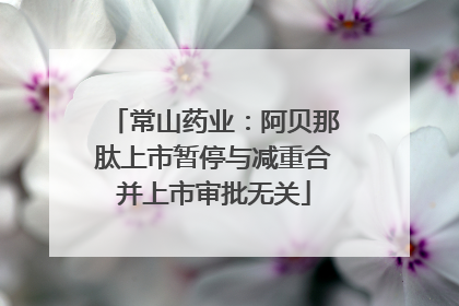 常山药业：阿贝那肽上市暂停与减重合并上市审批无关