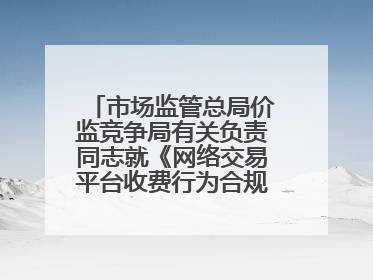 市场监管总局价监竞争局有关负责同志就《网络交易平台收费行为合规指南（征求意见稿）》答记者问