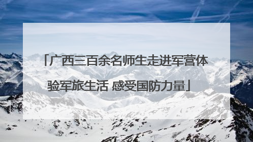 广西三百余名师生走进军营体验军旅生活 感受国防力量