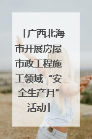 广西北海市开展房屋市政工程施工领域“安全生产月”活动
