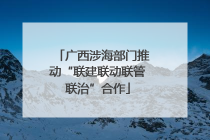 广西涉海部门推动“联建联动联管联治”合作