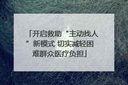 开启救助“主动找人”新模式 切实减轻困难群众医疗负担