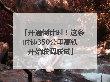 开通倒计时！这条时速350公里高铁开始联调联试