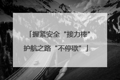 握紧安全“接力棒”护航之路“不停歇”