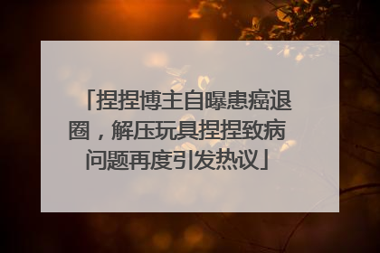 捏捏博主自曝患癌退圈，解压玩具捏捏致病问题再度引发热议