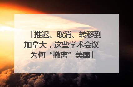 推迟、取消、转移到加拿大，这些学术会议为何“撤离”美国