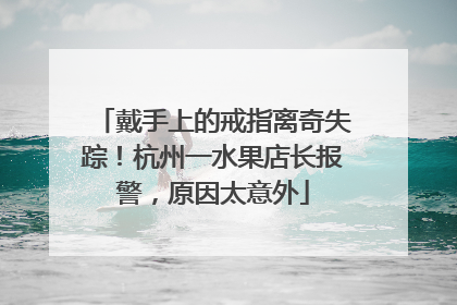 戴手上的戒指离奇失踪！杭州一水果店长报警，原因太意外