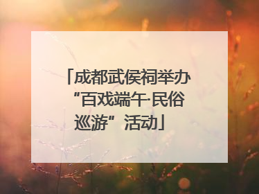 成都武侯祠举办“百戏端午·民俗巡游”活动