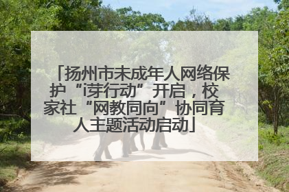 扬州市未成年人网络保护“i芽行动”开启，校家社“网教同向”协同育人主题活动启动