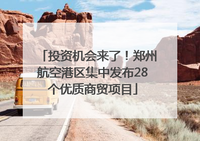 投资机会来了！郑州航空港区集中发布28个优质商贸项目