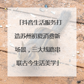 抖音生活服务打造苏州初夏消费新场景，三大线路串联古今生活美学