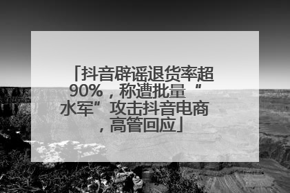 抖音辟谣退货率超90%，称遭批量“水军”攻击抖音电商，高管回应