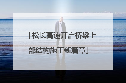 松长高速开启桥梁上部结构施工新篇章