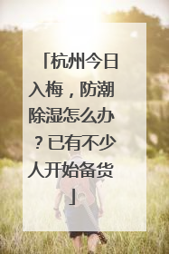 杭州今日入梅，防潮除湿怎么办？已有不少人开始备货
