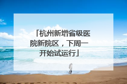 杭州新增省级医院新院区，下周一开始试运行