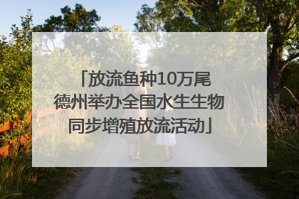 放流鱼种10万尾 德州举办全国水生生物同步增殖放流活动