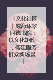 文化社区｜威海环翠同德书院：以文化矩阵，构建服务群众新场景