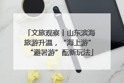 文旅观察丨山东滨海旅游升温，“海上游”“避暑游”酝新玩法