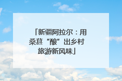 新疆阿拉尔：用桑葚“酿”出乡村旅游新风味