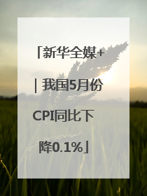 新华全媒+｜我国5月份CPI同比下降0.1%