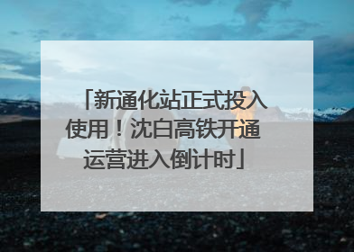 新通化站正式投入使用！沈白高铁开通运营进入倒计时