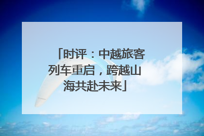 时评：中越旅客列车重启，跨越山海共赴未来