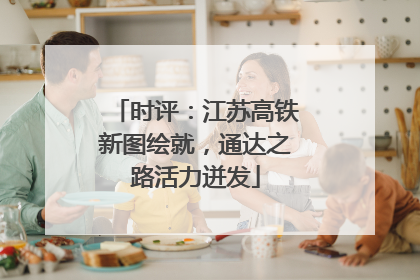 时评：江苏高铁新图绘就，通达之路活力迸发