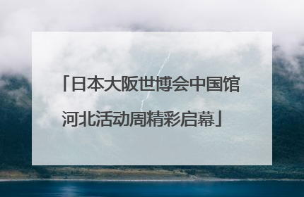日本大阪世博会中国馆河北活动周精彩启幕