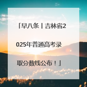 早八条丨吉林省2025年普通高考录取分数线公布！