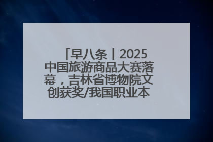 早八条丨2025中国旅游商品大赛落幕，吉林省博物院文创获奖/我国职业本科高校加速扩容